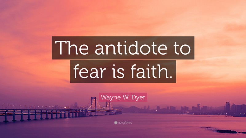 Wayne W. Dyer Quote: “The antidote to fear is faith.”