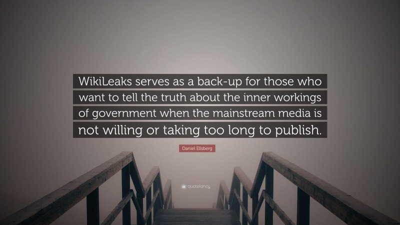 Daniel Ellsberg Quote: “WikiLeaks serves as a back-up for those who want to tell the truth about the inner workings of government when the mainstream media is not willing or taking too long to publish.”