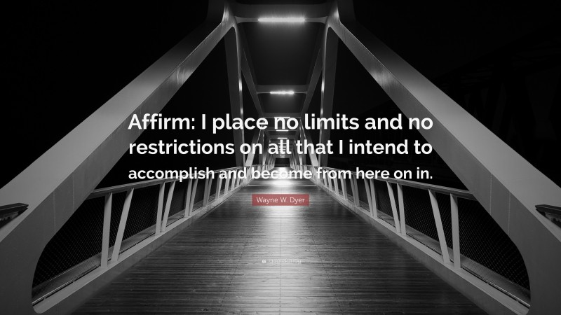 Wayne W. Dyer Quote: “Affirm: I place no limits and no restrictions on all that I intend to accomplish and become from here on in.”