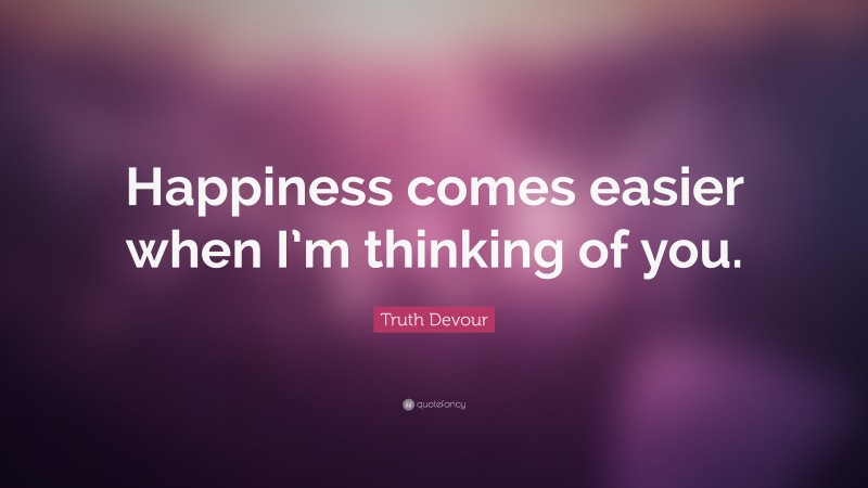 Truth Devour Quote: “Happiness comes easier when I’m thinking of you.”