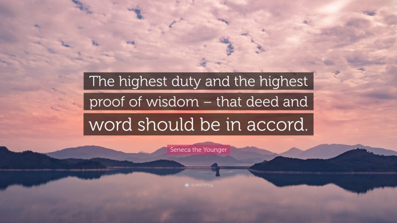 Seneca the Younger Quote: “The highest duty and the highest proof of wisdom – that deed and word should be in accord.”