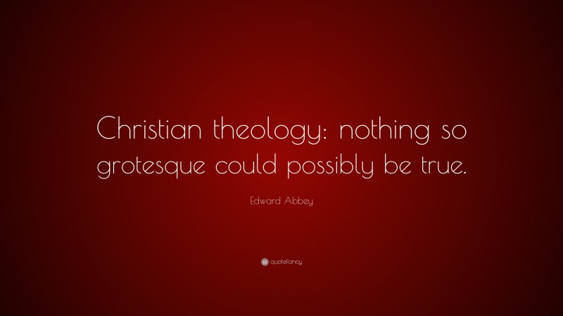 Edward Abbey Quote: “Christian theology: nothing so grotesque could possibly be true.”