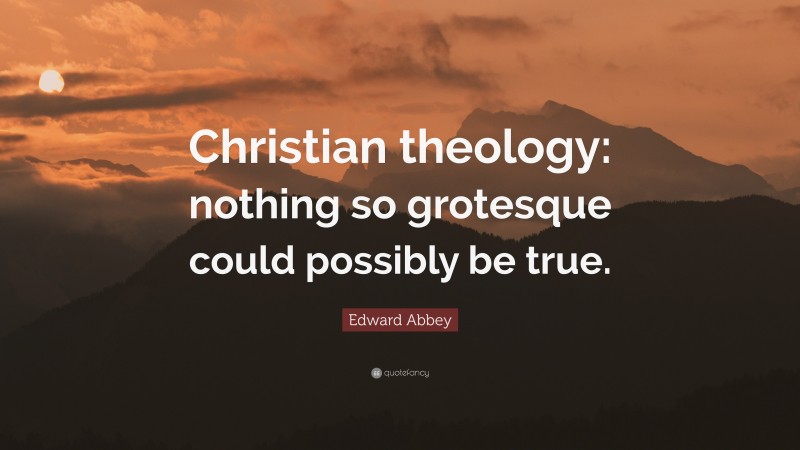 Edward Abbey Quote: “Christian theology: nothing so grotesque could possibly be true.”