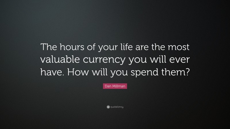 Dan Millman Quote: “The hours of your life are the most valuable currency you will ever have. How will you spend them?”