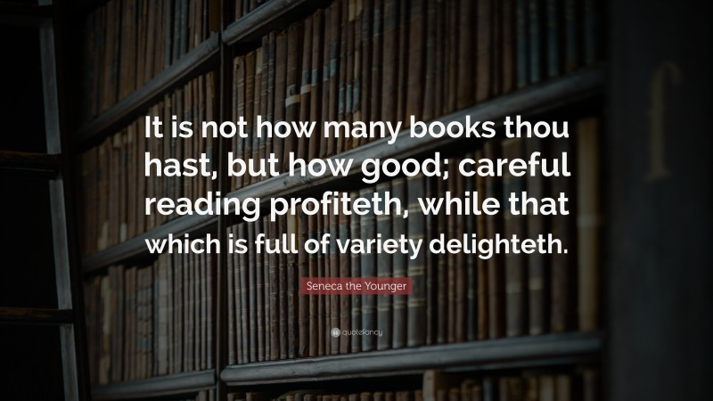 Seneca the Younger Quote: “It is not how many books thou hast, but how good; careful reading profiteth, while that which is full of variety delighteth.”
