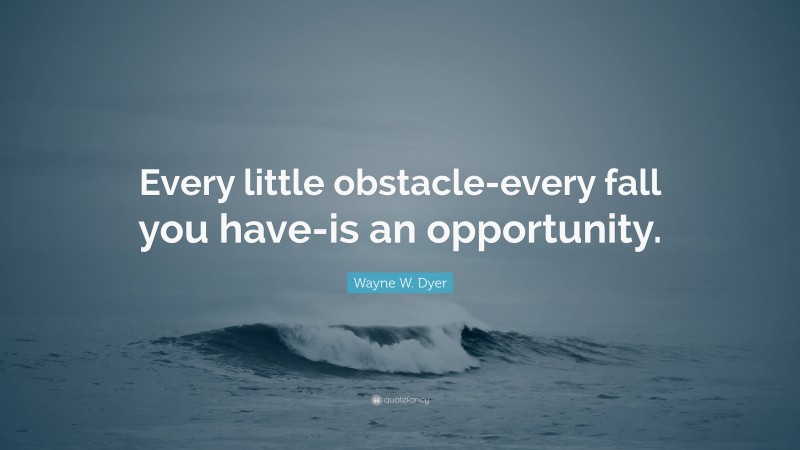 Wayne W. Dyer Quote: “Every little obstacle-every fall you have-is an opportunity.”