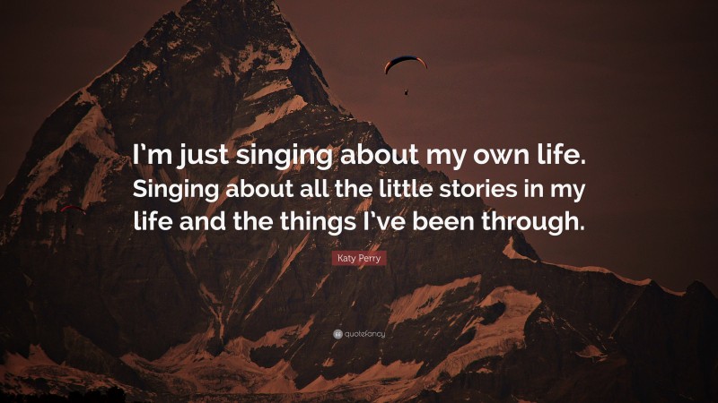 Katy Perry Quote: “I’m just singing about my own life. Singing about all the little stories in my life and the things I’ve been through.”