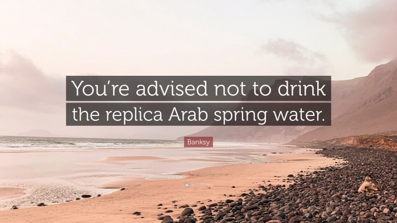 Banksy Quote: “You’re advised not to drink the replica Arab spring water.”