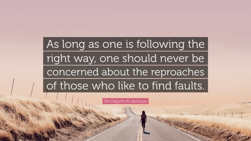 Ibn Qayyim Al-Jawziyya Quote: “As long as one is following the right way, one should never be concerned about the reproaches of those who like to find faults.”