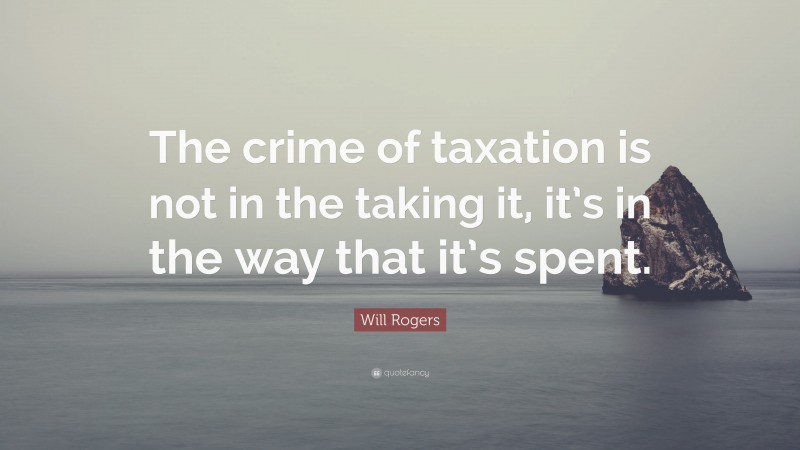 Will Rogers Quote: “The crime of taxation is not in the taking it, it’s in the way that it’s spent.”