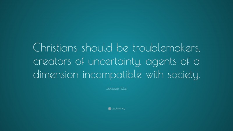 Jacques Ellul Quote: “Christians should be troublemakers, creators of uncertainty, agents of a dimension incompatible with society.”