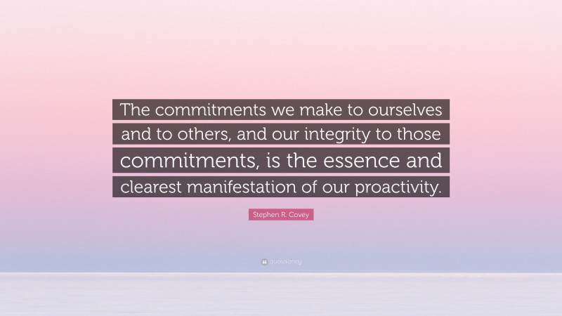 Stephen R. Covey Quote: “The commitments we make to ourselves and to others, and our integrity to those commitments, is the essence and clearest manifestation of our proactivity.”
