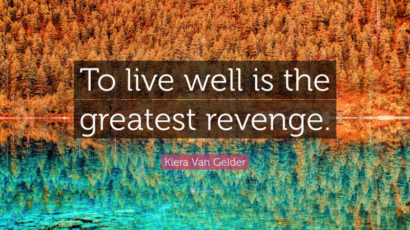 Kiera Van Gelder Quote: “To live well is the greatest revenge.”