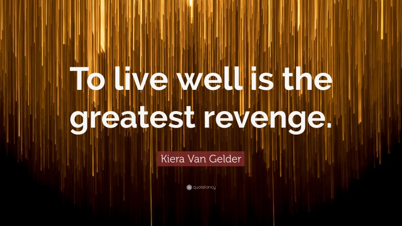Kiera Van Gelder Quote: “To live well is the greatest revenge.”