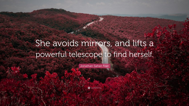 Jonathan Safran Foer Quote: “She avoids mirrors, and lifts a powerful telescope to find herself.”