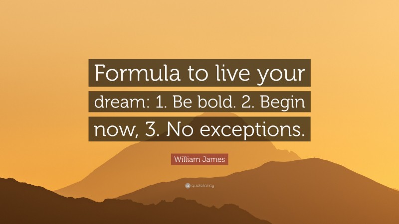 William James Quote: “Formula to live your dream: 1. Be bold. 2. Begin now, 3. No exceptions.”