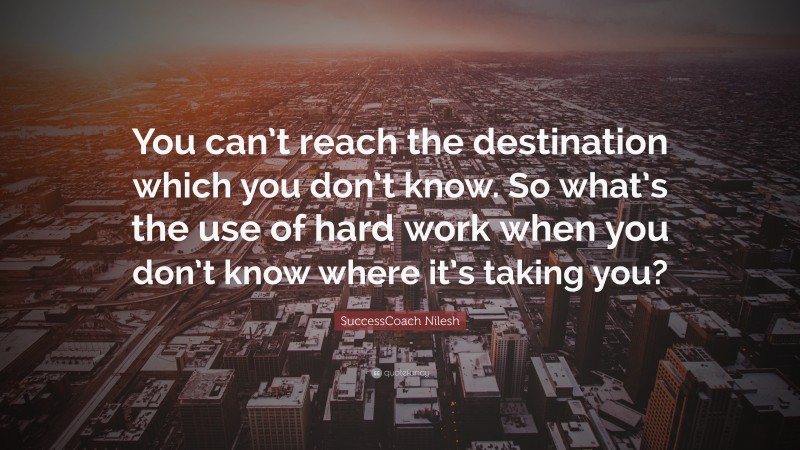 SuccessCoach Nilesh Quote: “You can’t reach the destination which you don’t know. So what’s the use of hard work when you don’t know where it’s taking you?”