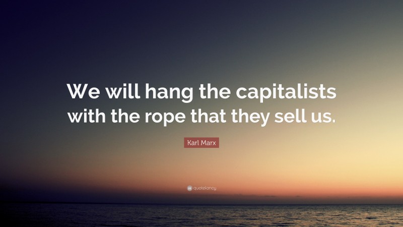 Karl Marx Quote: “We will hang the capitalists with the rope that they sell us.”