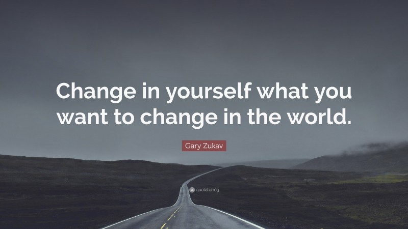 Gary Zukav Quote: “Change in yourself what you want to change in the world.”