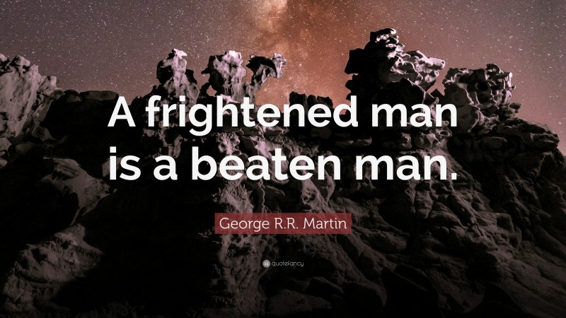 George R.R. Martin Quote: “A frightened man is a beaten man.”