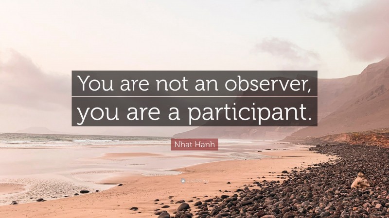 Nhat Hanh Quote: “You are not an observer, you are a participant.”
