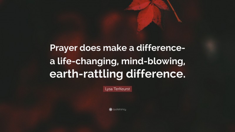 Lysa TerKeurst Quote: “Prayer does make a difference-a life-changing, mind-blowing, earth-rattling difference.”