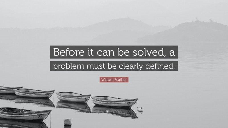 William Feather Quote: “Before it can be solved, a problem must be clearly defined.”