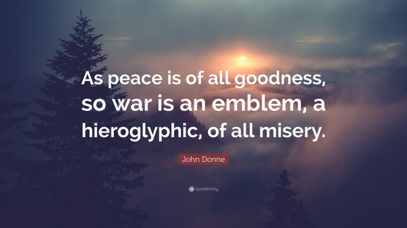 John Donne Quote: “As peace is of all goodness, so war is an emblem, a hieroglyphic, of all misery.”