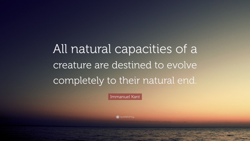 Immanuel Kant Quote: “All natural capacities of a creature are destined to evolve completely to their natural end.”