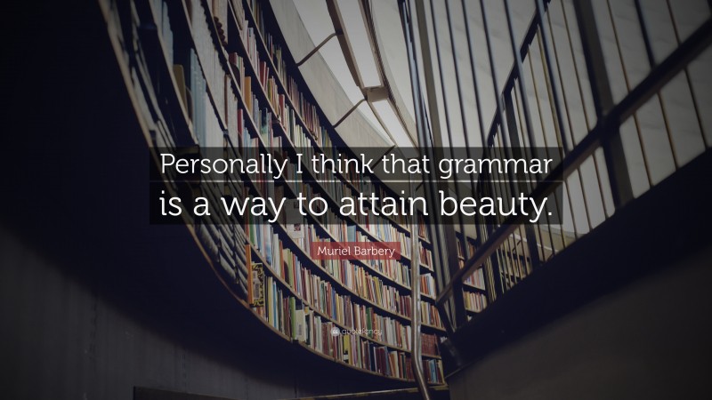 Muriel Barbery Quote: “Personally I think that grammar is a way to attain beauty.”