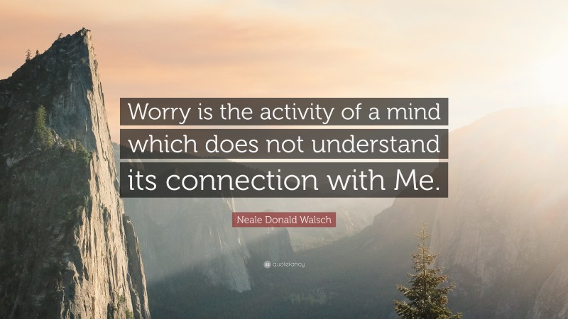 Neale Donald Walsch Quote: “Worry is the activity of a mind which does not understand its connection with Me.”