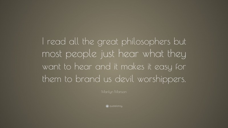 Marilyn Manson Quote: “I read all the great philosophers but most people just hear what they want to hear and it makes it easy for them to brand us devil worshippers.”