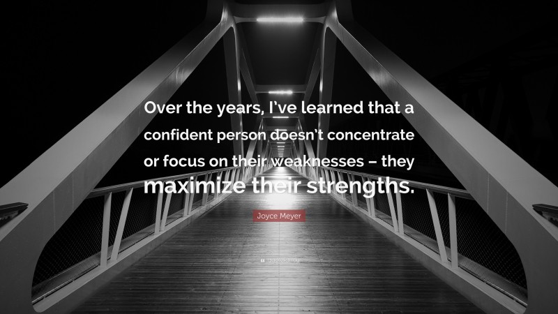 Joyce Meyer Quote: “Over the years, I’ve learned that a confident person doesn’t concentrate or focus on their weaknesses – they maximize their strengths.”