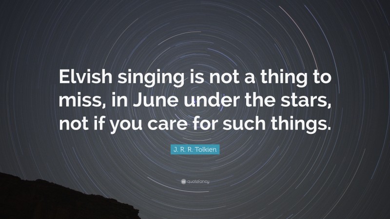 J. R. R. Tolkien Quote: “Elvish singing is not a thing to miss, in June under the stars, not if you care for such things.”