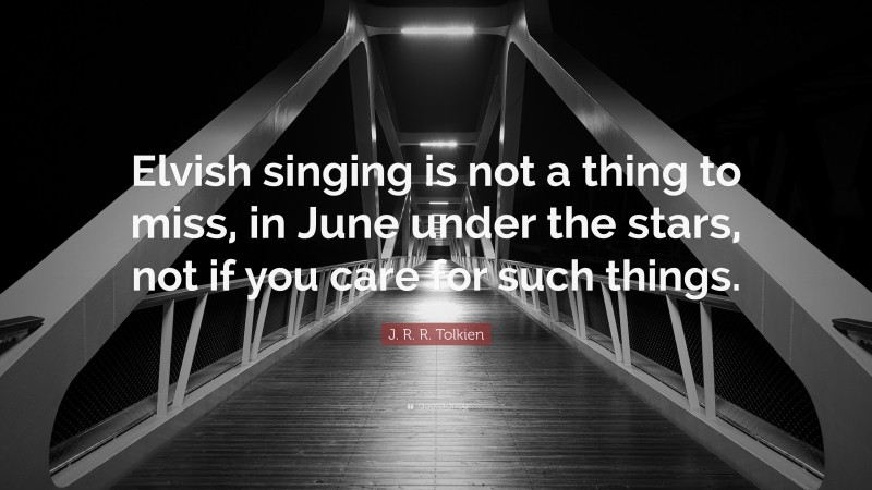 J. R. R. Tolkien Quote: “Elvish singing is not a thing to miss, in June under the stars, not if you care for such things.”