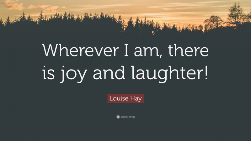 Louise Hay Quote: “Wherever I am, there is joy and laughter!”