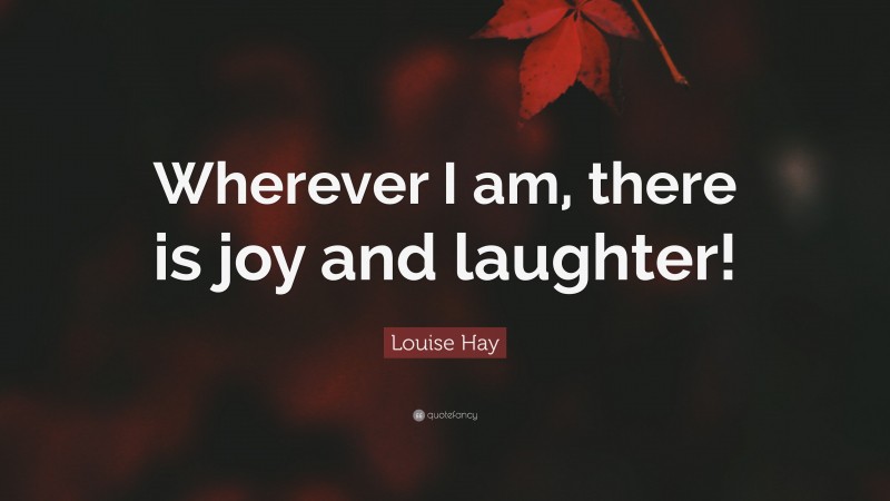 Louise Hay Quote: “Wherever I am, there is joy and laughter!”