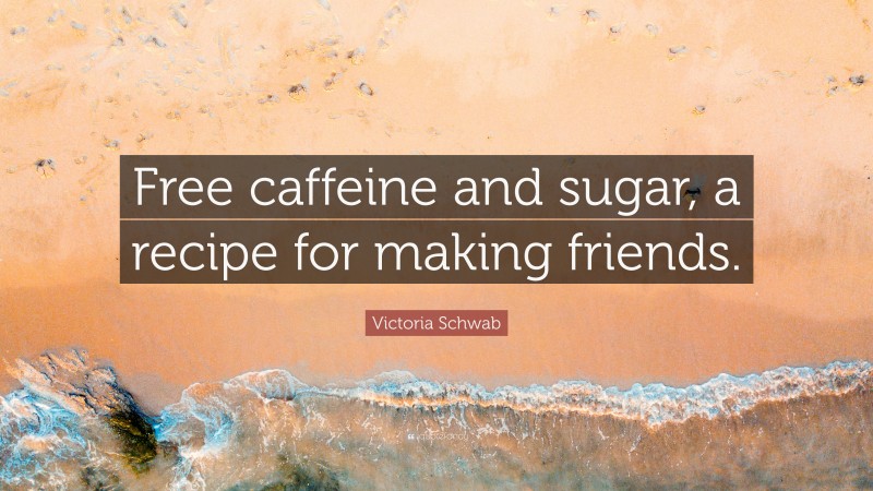 Victoria Schwab Quote: “Free caffeine and sugar, a recipe for making friends.”