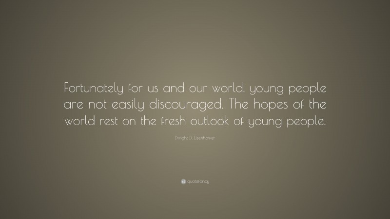 Dwight D. Eisenhower Quote: “Fortunately for us and our world, young people are not easily discouraged. The hopes of the world rest on the fresh outlook of young people.”