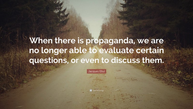 Jacques Ellul Quote: “When there is propaganda, we are no longer able to evaluate certain questions, or even to discuss them.”