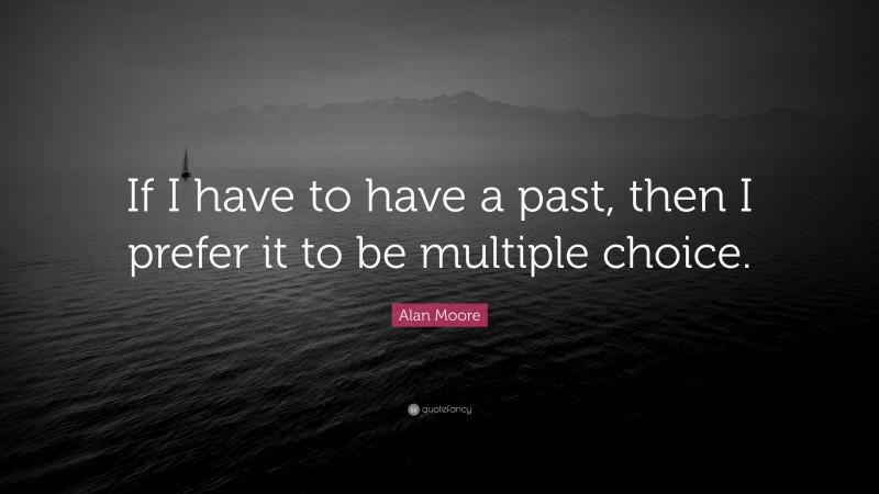 Alan Moore Quote: “If I have to have a past, then I prefer it to be multiple choice.”