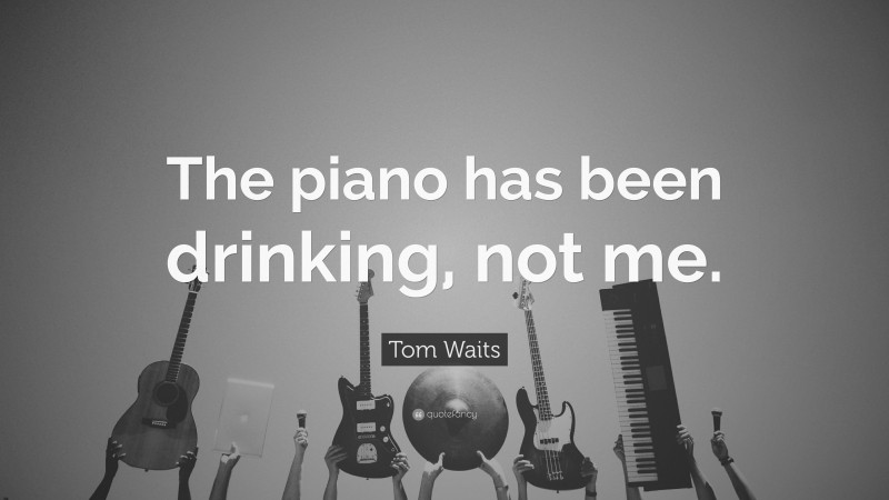 Tom Waits Quote: “The piano has been drinking, not me.”