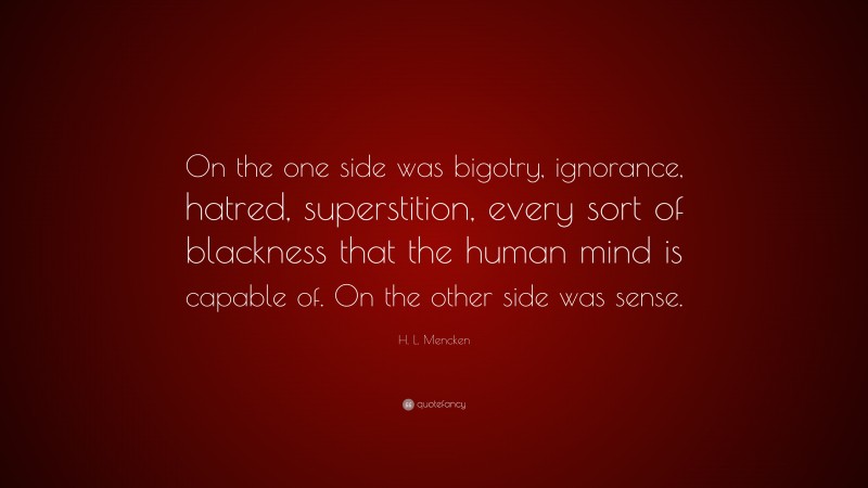 H. L. Mencken Quote: “On the one side was bigotry, ignorance, hatred, superstition, every sort of blackness that the human mind is capable of. On the other side was sense.”
