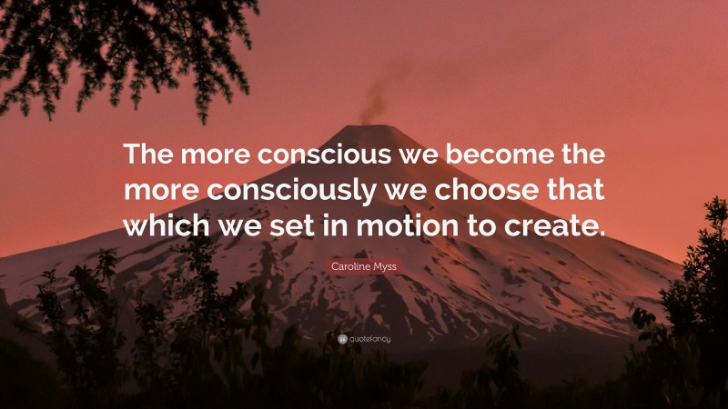 Caroline Myss Quote: “The more conscious we become the more consciously we choose that which we set in motion to create.”