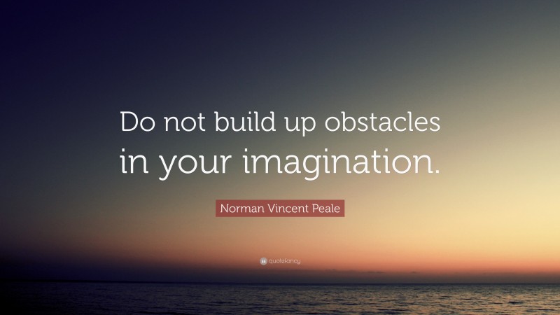 Norman Vincent Peale Quote: “Do not build up obstacles in your imagination.”