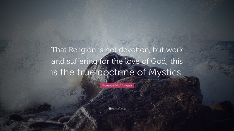 Florence Nightingale Quote: “That Religion is not devotion, but work and suffering for the love of God; this is the true doctrine of Mystics.”