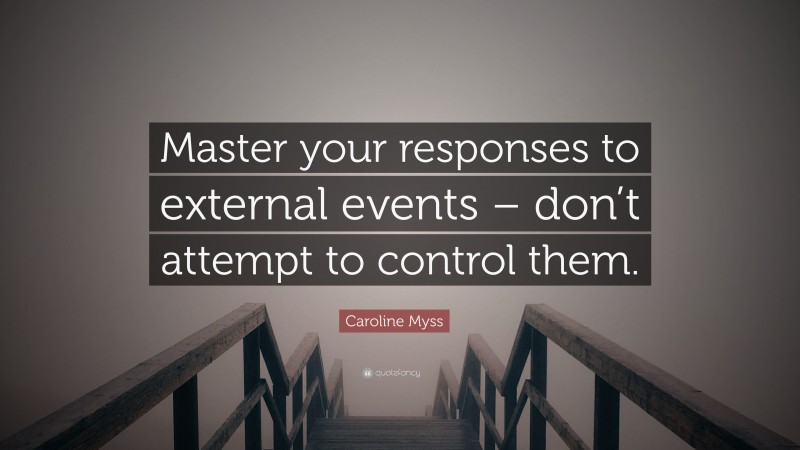 Caroline Myss Quote: “Master your responses to external events – don’t attempt to control them.”
