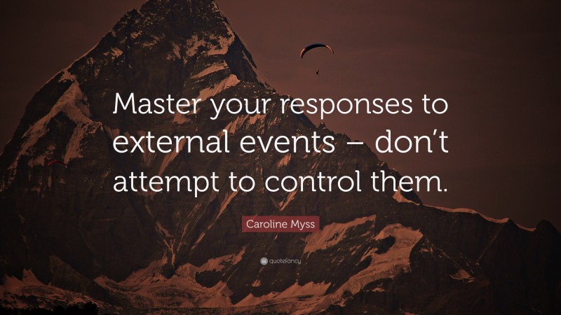 Caroline Myss Quote: “Master your responses to external events – don’t attempt to control them.”