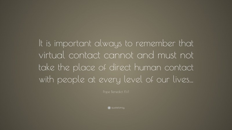 Pope Benedict XVI Quote: “It is important always to remember that virtual contact cannot and must not take the place of direct human contact with people at every level of our lives...”