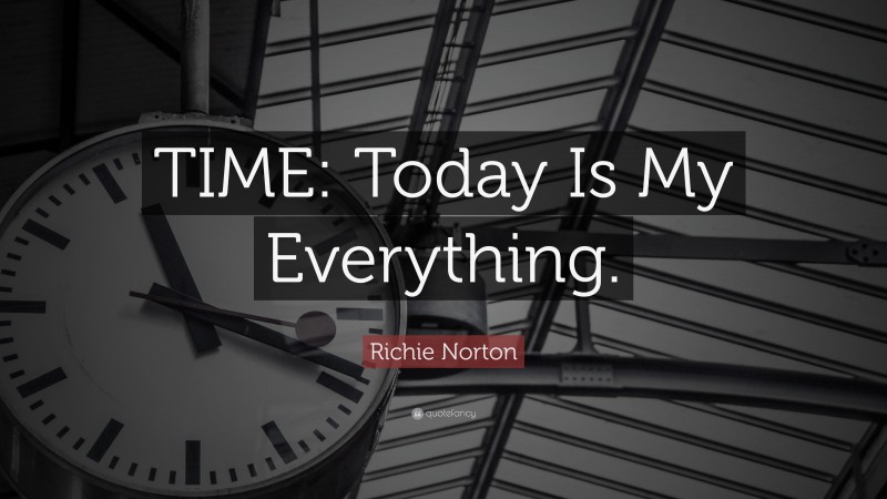 Richie Norton Quote: “TIME: Today Is My Everything.”